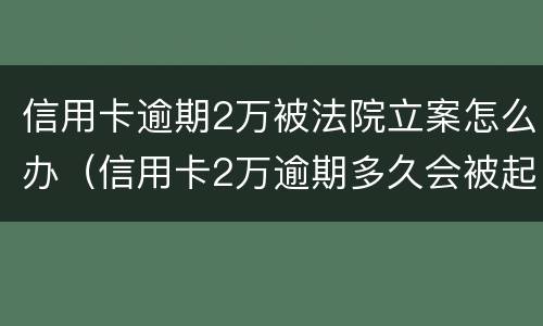 信用卡逾期2万被法院立案怎么办（信用卡2万逾期多久会被起诉）