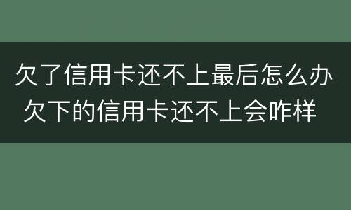 欠了信用卡还不上最后怎么办 欠下的信用卡还不上会咋样