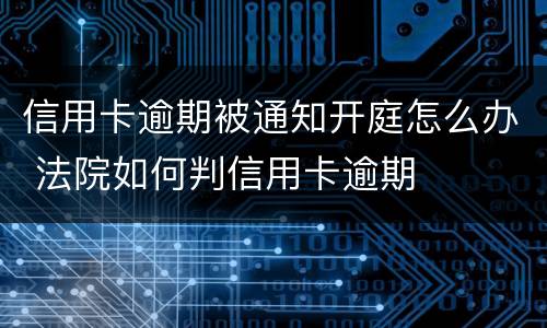 信用卡逾期被通知开庭怎么办 法院如何判信用卡逾期