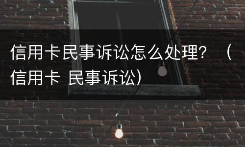 信用卡民事诉讼怎么处理？（信用卡 民事诉讼）