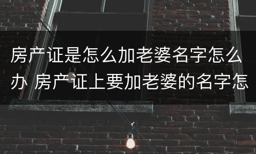 房产证是怎么加老婆名字怎么办 房产证上要加老婆的名字怎么操作