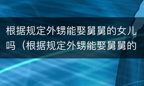 根据规定外甥能娶舅舅的女儿吗（根据规定外甥能娶舅舅的女儿吗）