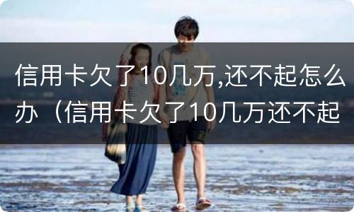 信用卡欠了10几万,还不起怎么办（信用卡欠了10几万还不起怎么办）