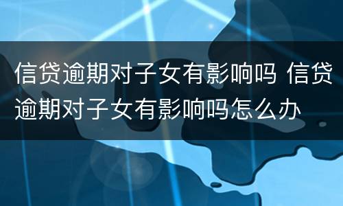 信贷逾期对子女有影响吗 信贷逾期对子女有影响吗怎么办