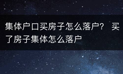 集体户口买房子怎么落户？ 买了房子集体怎么落户