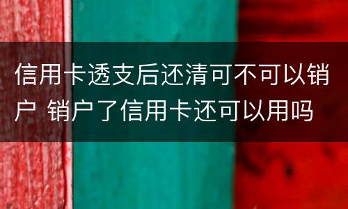 信用卡透支后还清可不可以销户 销户了信用卡还可以用吗