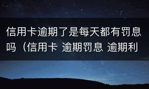 信用卡逾期了是每天都有罚息吗（信用卡 逾期罚息 逾期利息）