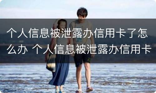 个人信息被泄露办信用卡了怎么办 个人信息被泄露办信用卡了怎么办?