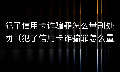 犯了信用卡诈骗罪怎么量刑处罚（犯了信用卡诈骗罪怎么量刑处罚多少）