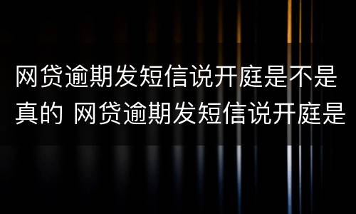 网贷逾期发短信说开庭是不是真的 网贷逾期发短信说开庭是不是真的让我两天后去当地法院