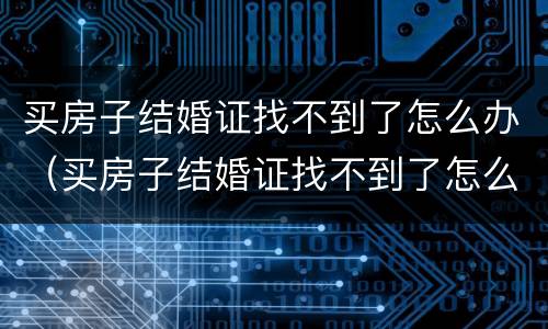 买房子结婚证找不到了怎么办（买房子结婚证找不到了怎么办呢）