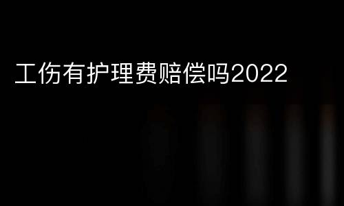 工伤有护理费赔偿吗2022