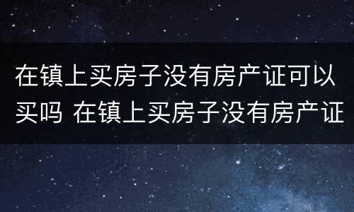 在镇上买房子没有房产证可以买吗 在镇上买房子没有房产证可以买吗怎么办
