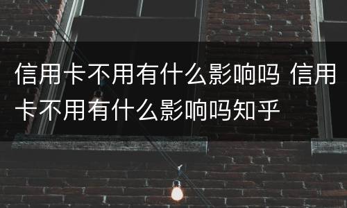 信用卡不用有什么影响吗 信用卡不用有什么影响吗知乎