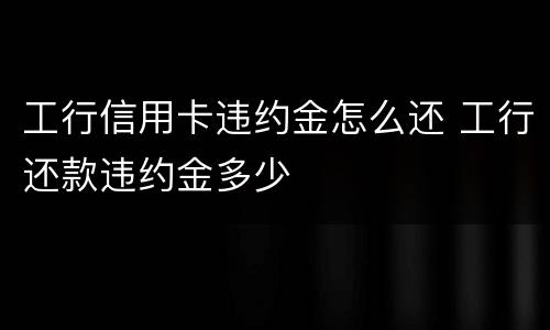 工行信用卡违约金怎么还 工行还款违约金多少