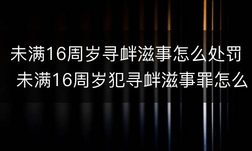 未满16周岁寻衅滋事怎么处罚 未满16周岁犯寻衅滋事罪怎么处理