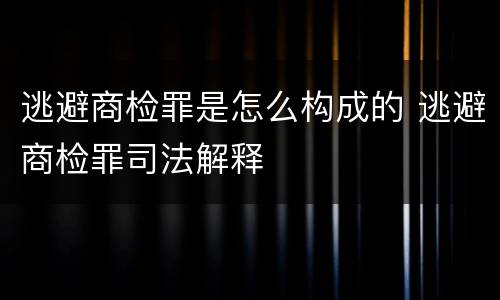 逃避商检罪是怎么构成的 逃避商检罪司法解释