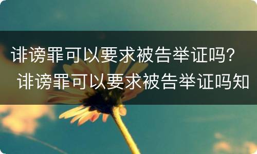 诽谤罪可以要求被告举证吗？ 诽谤罪可以要求被告举证吗知乎