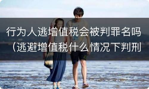 行为人逃增值税会被判罪名吗（逃避增值税什么情况下判刑）