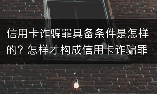 信用卡诈骗罪具备条件是怎样的? 怎样才构成信用卡诈骗罪