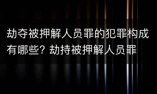 劫夺被押解人员罪的犯罪构成有哪些? 劫持被押解人员罪
