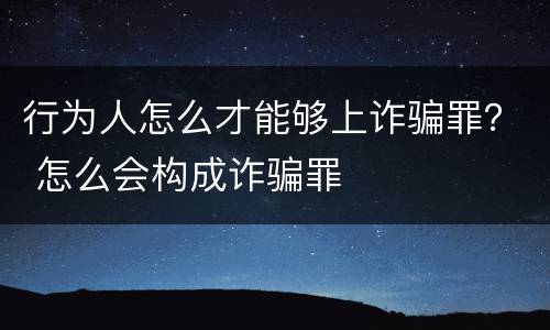 行为人怎么才能够上诈骗罪？ 怎么会构成诈骗罪