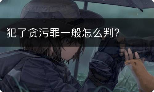 犯了贪污罪一般怎么判?