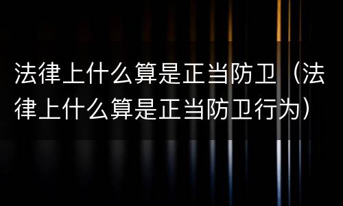 法律上什么算是正当防卫（法律上什么算是正当防卫行为）