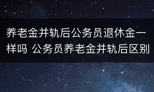 养老金并轨后公务员退休金一样吗 公务员养老金并轨后区别大吗