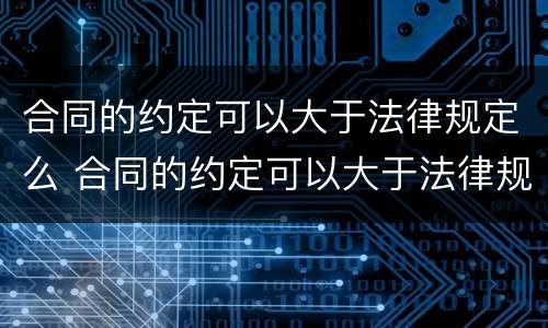合同的约定可以大于法律规定么 合同的约定可以大于法律规定么对吗