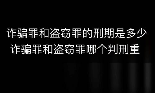 诈骗罪和盗窃罪的刑期是多少 诈骗罪和盗窃罪哪个判刑重