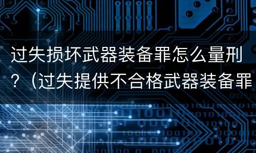 过失损坏武器装备罪怎么量刑?（过失提供不合格武器装备罪）