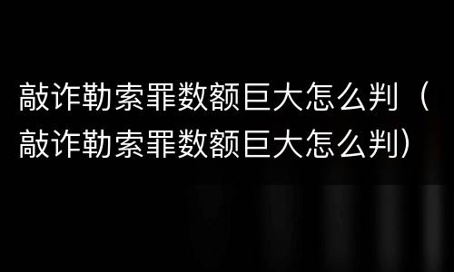 敲诈勒索罪数额巨大怎么判（敲诈勒索罪数额巨大怎么判）