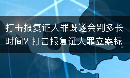 打击报复证人罪既遂会判多长时间? 打击报复证人罪立案标准