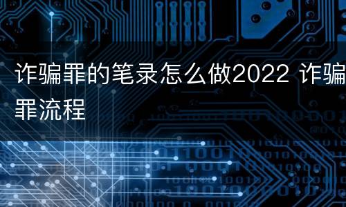 诈骗罪的笔录怎么做2022 诈骗罪流程