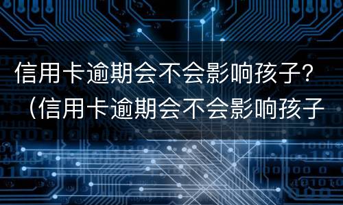 信用卡逾期会不会影响孩子？（信用卡逾期会不会影响孩子上学）