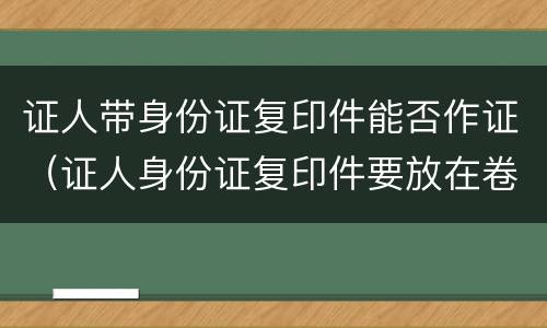 证人带身份证复印件能否作证（证人身份证复印件要放在卷宗里么）