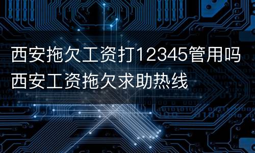 西安拖欠工资打12345管用吗 西安工资拖欠求助热线
