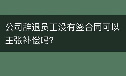 公司辞退员工没有签合同可以主张补偿吗？