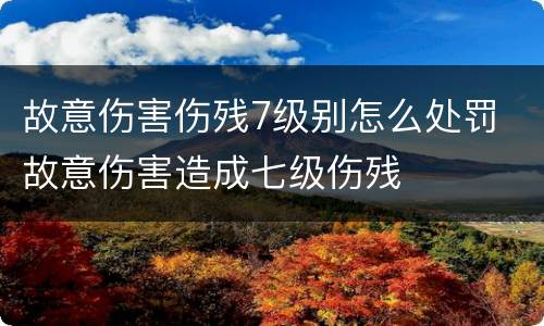 故意伤害伤残7级别怎么处罚 故意伤害造成七级伤残