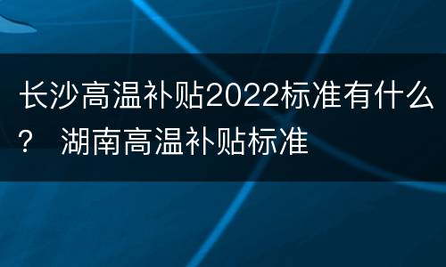 长沙高温补贴2022标准有什么？ 湖南高温补贴标准