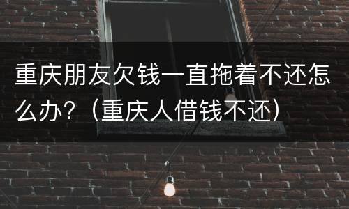重庆朋友欠钱一直拖着不还怎么办?（重庆人借钱不还）