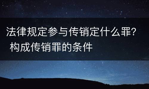 法律规定参与传销定什么罪？ 构成传销罪的条件