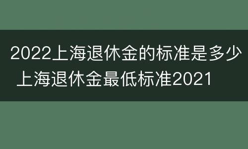 2022上海退休金的标准是多少 上海退休金最低标准2021