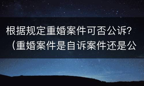 根据规定重婚案件可否公诉？（重婚案件是自诉案件还是公诉案件）