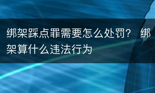 绑架踩点罪需要怎么处罚？ 绑架算什么违法行为