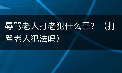 辱骂老人打老犯什么罪？（打骂老人犯法吗）
