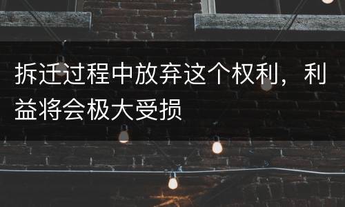 拆迁过程中放弃这个权利，利益将会极大受损