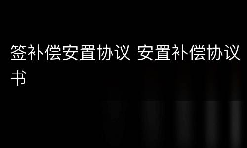 签补偿安置协议 安置补偿协议书