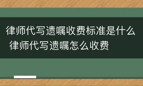 律师代写遗嘱收费标准是什么 律师代写遗嘱怎么收费